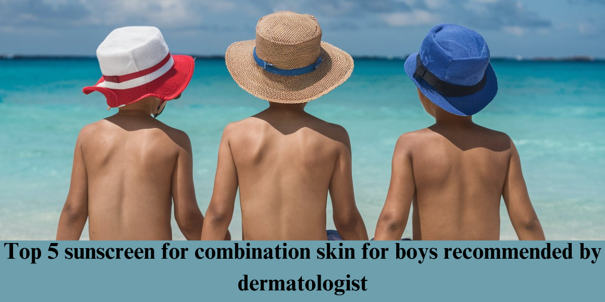 sunscreen for combination skin for boys recommended by dermatologist